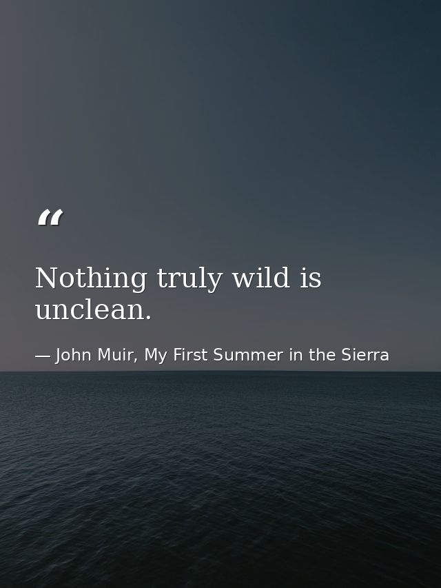 Nothing truly wild is unclean. — John Muir, My First Summer in the Sierra