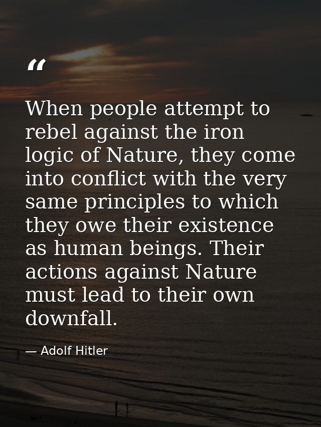When people attempt to rebel against the iron logic of Nature, they come into conflict with the very same principles to  — Adolf Hitler