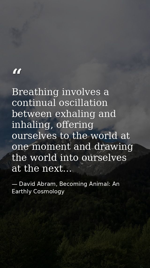 Breathing involves a continual oscillation between exhaling and inhaling, offering ourselves to the world at one moment  — David Abram, Becoming Animal: An Earthly Cosmology