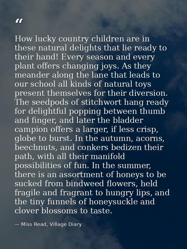 How lucky country children are in these natural delights that lie ready to their hand! Every season and every plant offe — Miss Read, Village Diary