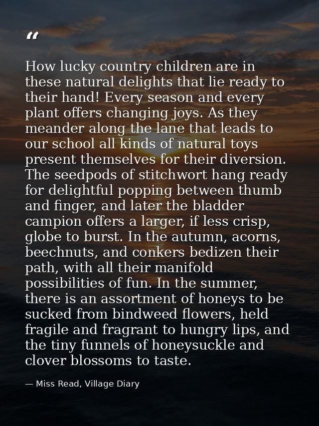 How lucky country children are in these natural delights that lie ready to their hand! Every season and every plant offe — Miss Read, Village Diary