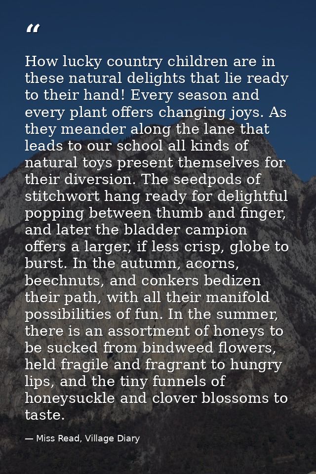 How lucky country children are in these natural delights that lie ready to their hand! Every season and every plant offe — Miss Read, Village Diary