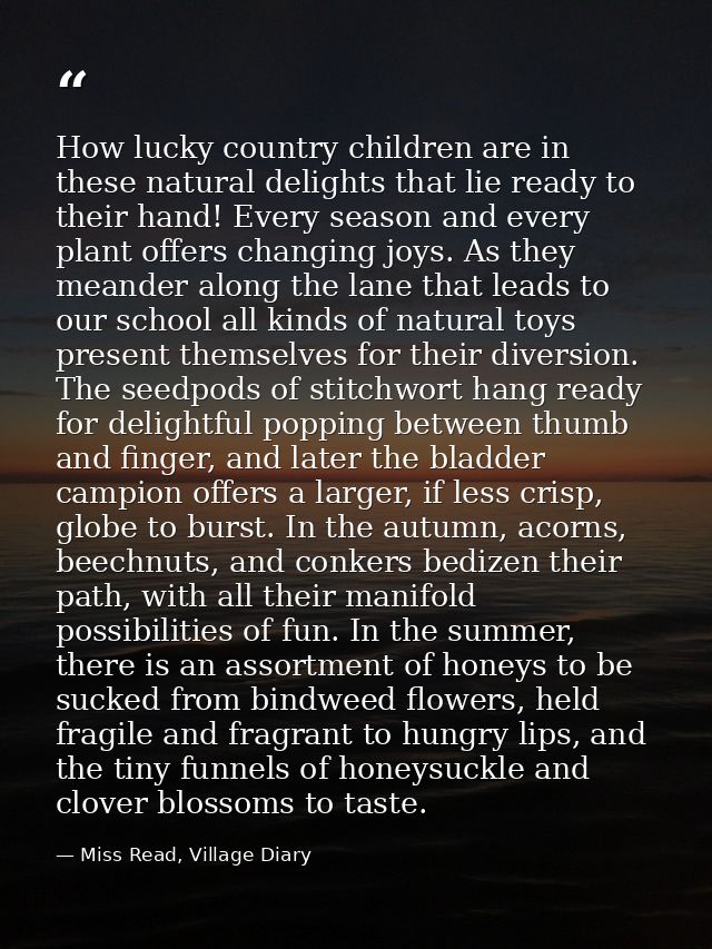 How lucky country children are in these natural delights that lie ready to their hand! Every season and every plant offe — Miss Read, Village Diary