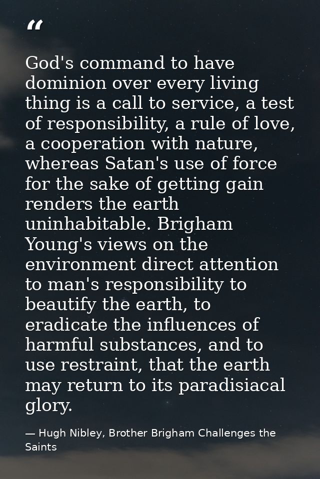 God's command to have dominion over every living thing is a call to service, a test of responsibility, a rule of love, a — Hugh Nibley, Brother Brigham Challenges the Saints