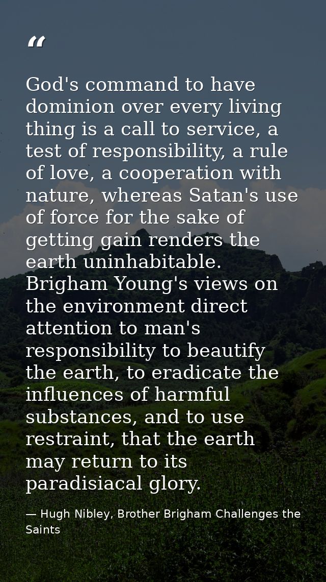 God's command to have dominion over every living thing is a call to service, a test of responsibility, a rule of love, a — Hugh Nibley, Brother Brigham Challenges the Saints
