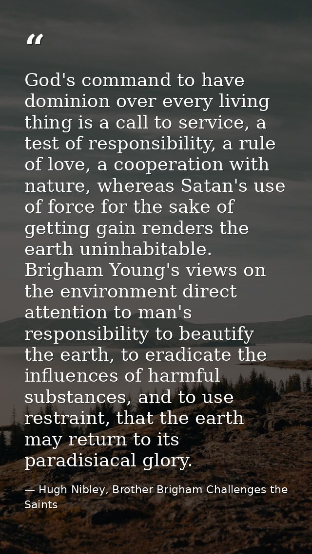 God's command to have dominion over every living thing is a call to service, a test of responsibility, a rule of love, a — Hugh Nibley, Brother Brigham Challenges the Saints