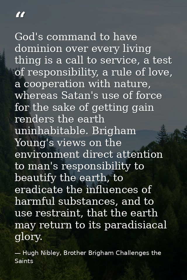 God's command to have dominion over every living thing is a call to service, a test of responsibility, a rule of love, a — Hugh Nibley, Brother Brigham Challenges the Saints