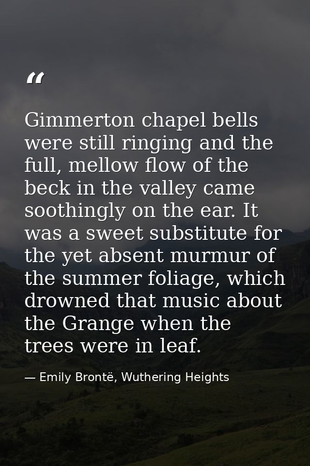 Gimmerton chapel bells were still ringing and the full, mellow flow of the beck in the valley came soothingly on the ear — Emily Brontë, Wuthering Heights