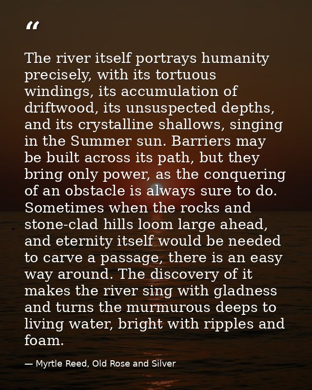 The river itself portrays humanity precisely, with its tortuous windings, its accumulation of driftwood, its unsuspected — Myrtle Reed, Old Rose and Silver