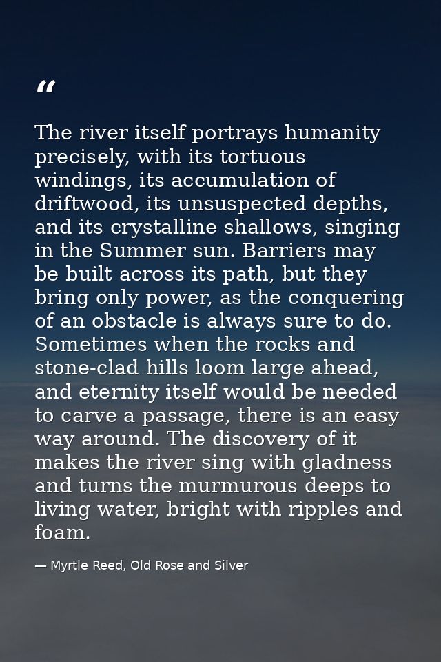 The river itself portrays humanity precisely, with its tortuous windings, its accumulation of driftwood, its unsuspected — Myrtle Reed, Old Rose and Silver