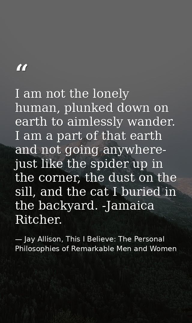 I am not the lonely human, plunked down on earth to aimlessly wander. I am a part of that earth and not going anywhere-  — Jay Allison, This I Believe: The Personal Philosophies of Remarkable Men and Women