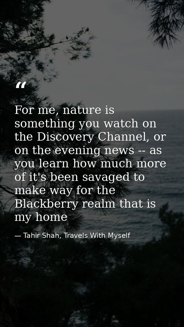 For me, nature is something you watch on the Discovery Channel, or on the evening news -- as you learn how much more of  — Tahir Shah, Travels With Myself