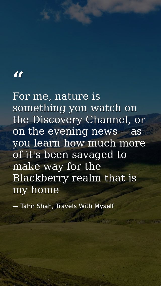 For me, nature is something you watch on the Discovery Channel, or on the evening news -- as you learn how much more of  — Tahir Shah, Travels With Myself