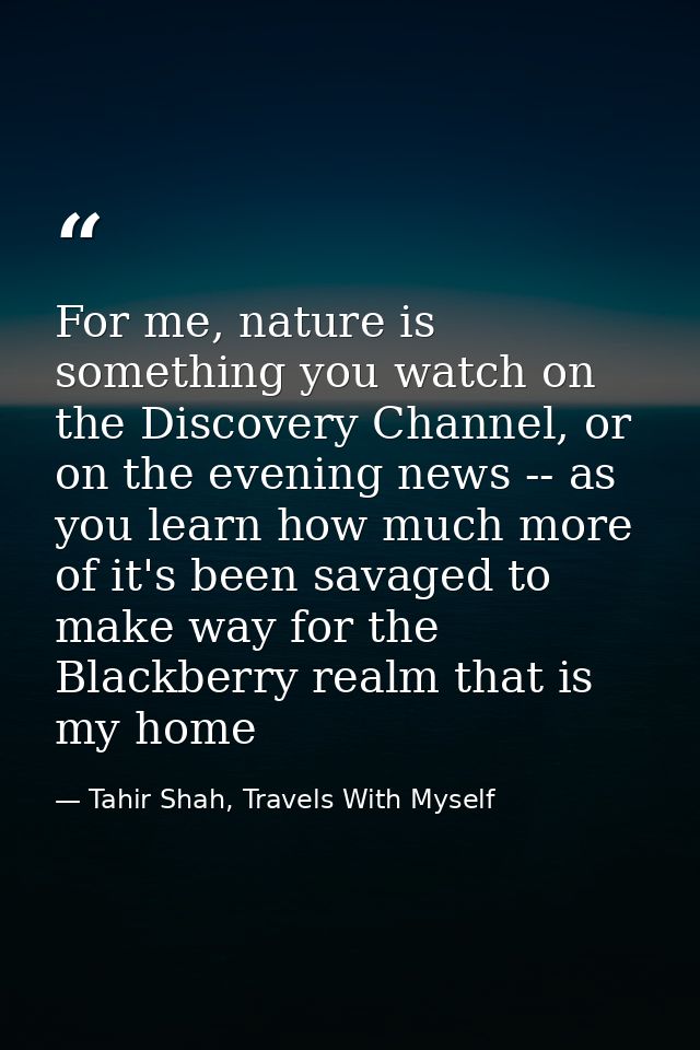 For me, nature is something you watch on the Discovery Channel, or on the evening news -- as you learn how much more of  — Tahir Shah, Travels With Myself