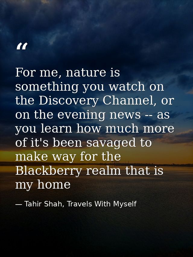 For me, nature is something you watch on the Discovery Channel, or on the evening news -- as you learn how much more of  — Tahir Shah, Travels With Myself