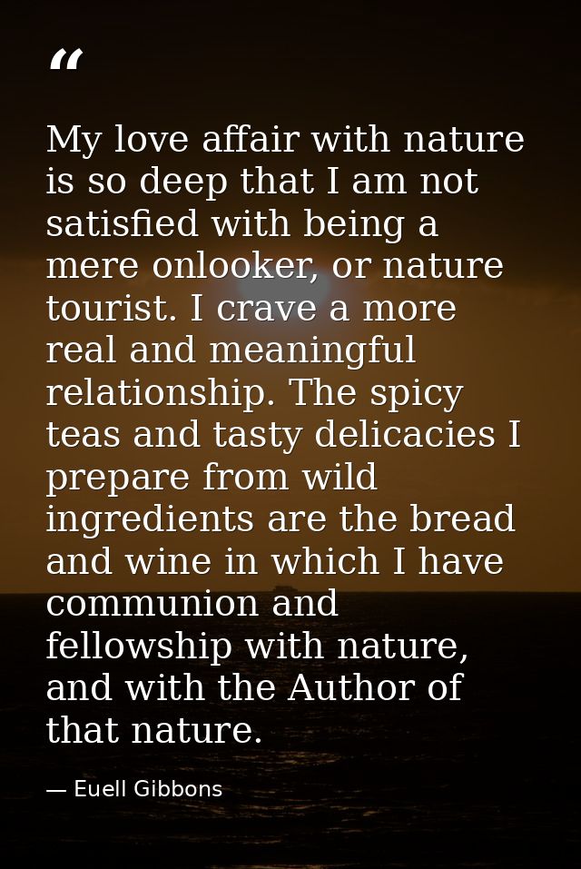 My love affair with nature is so deep that I am not satisfied with being a mere onlooker, or nature tourist. I crave a m — Euell Gibbons