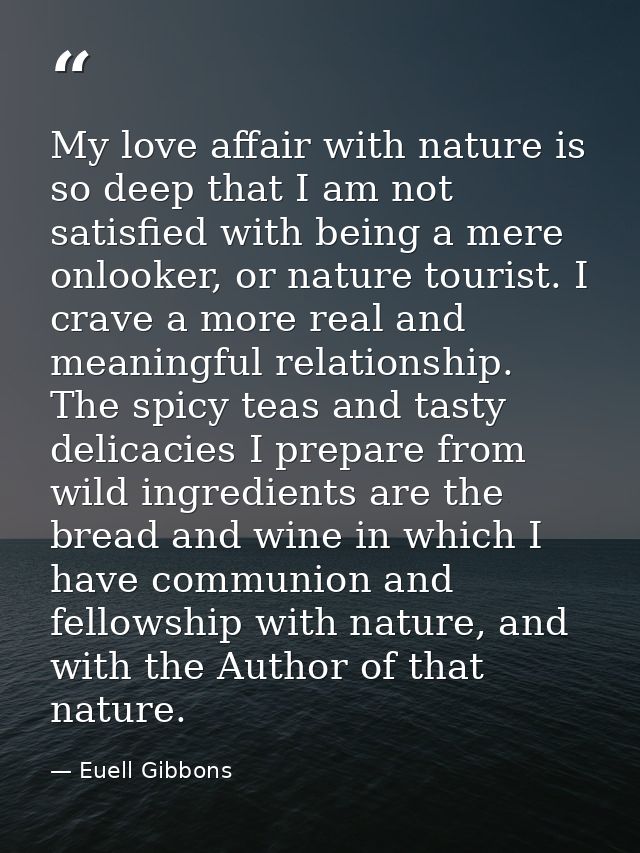 My love affair with nature is so deep that I am not satisfied with being a mere onlooker, or nature tourist. I crave a m — Euell Gibbons