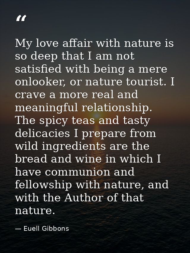 My love affair with nature is so deep that I am not satisfied with being a mere onlooker, or nature tourist. I crave a m — Euell Gibbons