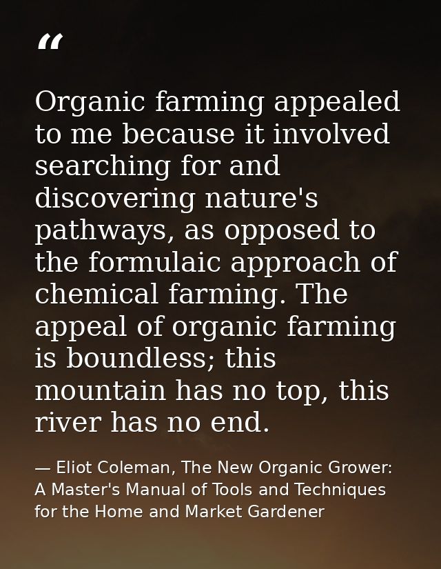 Organic farming appealed to me because it involved searching for and discovering nature's pathways, as opposed to the fo — Eliot Coleman, The New Organic Grower: A Master's Manual of Tools and Techniques for the Home and Market Gardener
