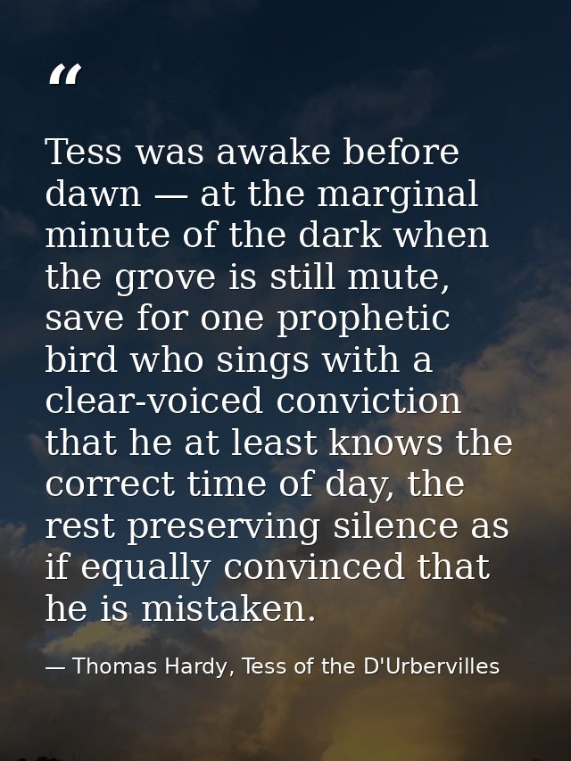 Tess was awake before dawn — at the marginal minute of the dark when the grove is still mute, save for one prophetic bir — Thomas Hardy, Tess of the D'Urbervilles