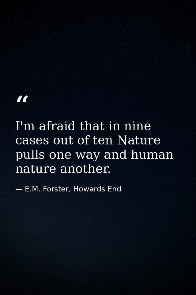 I'm afraid that in nine cases out of ten Nature pulls one way and human nature another. — E.M. Forster, Howards End