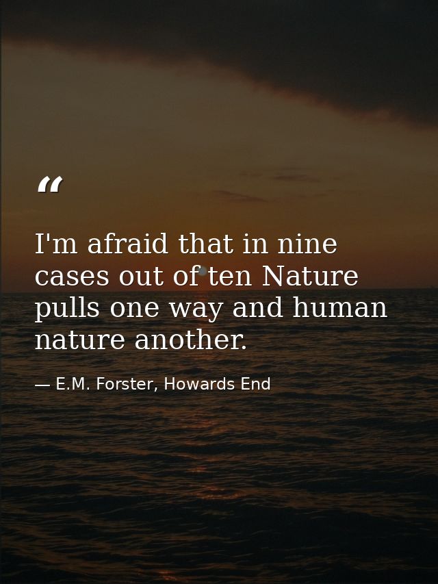 I'm afraid that in nine cases out of ten Nature pulls one way and human nature another. — E.M. Forster, Howards End