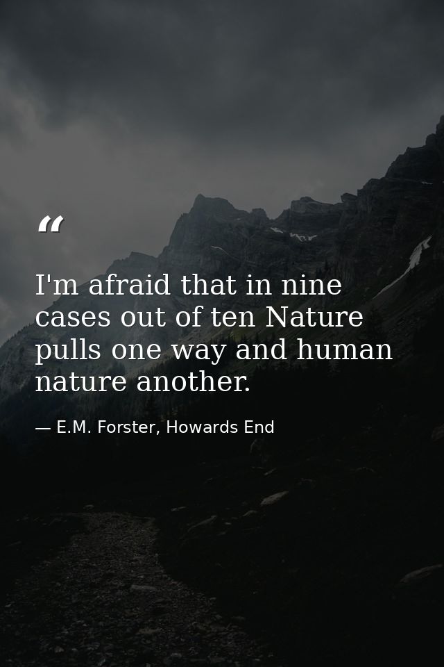 I'm afraid that in nine cases out of ten Nature pulls one way and human nature another. — E.M. Forster, Howards End