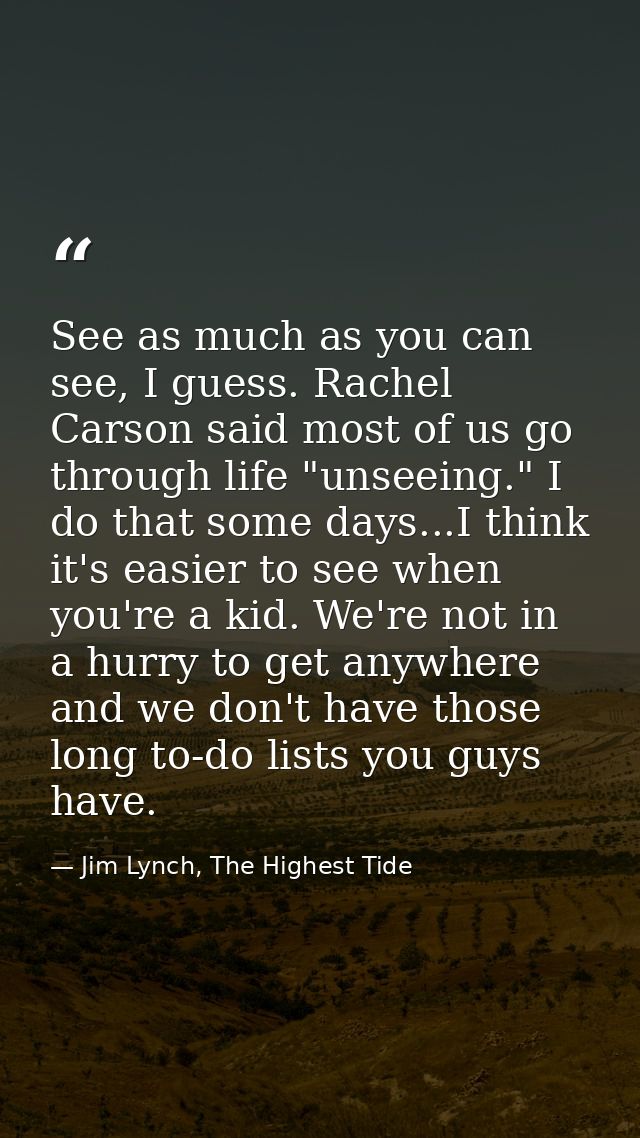 See as much as you can see, I guess. Rachel Carson said most of us go through life "unseeing." I do that some days...I t — Jim Lynch, The Highest Tide