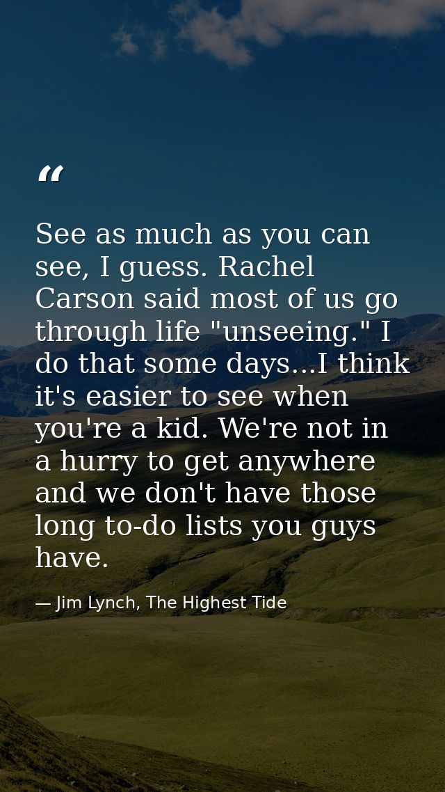 See as much as you can see, I guess. Rachel Carson said most of us go through life "unseeing." I do that some days...I t — Jim Lynch, The Highest Tide