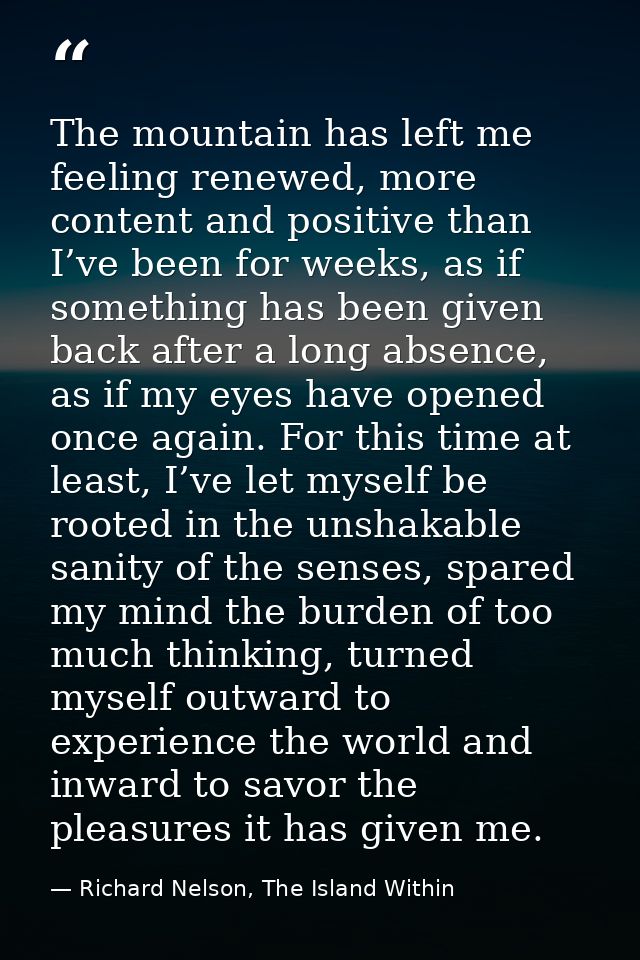The mountain has left me feeling renewed, more content and positive than I’ve been for weeks, as if something has been g — Richard Nelson, The Island Within