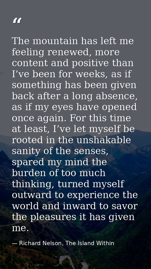 The mountain has left me feeling renewed, more content and positive than I’ve been for weeks, as if something has been g — Richard Nelson, The Island Within