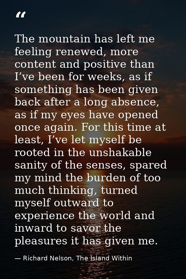 The mountain has left me feeling renewed, more content and positive than I’ve been for weeks, as if something has been g — Richard Nelson, The Island Within