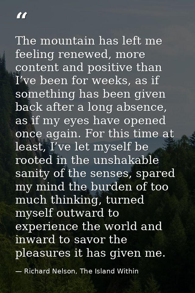 The mountain has left me feeling renewed, more content and positive than I’ve been for weeks, as if something has been g — Richard Nelson, The Island Within