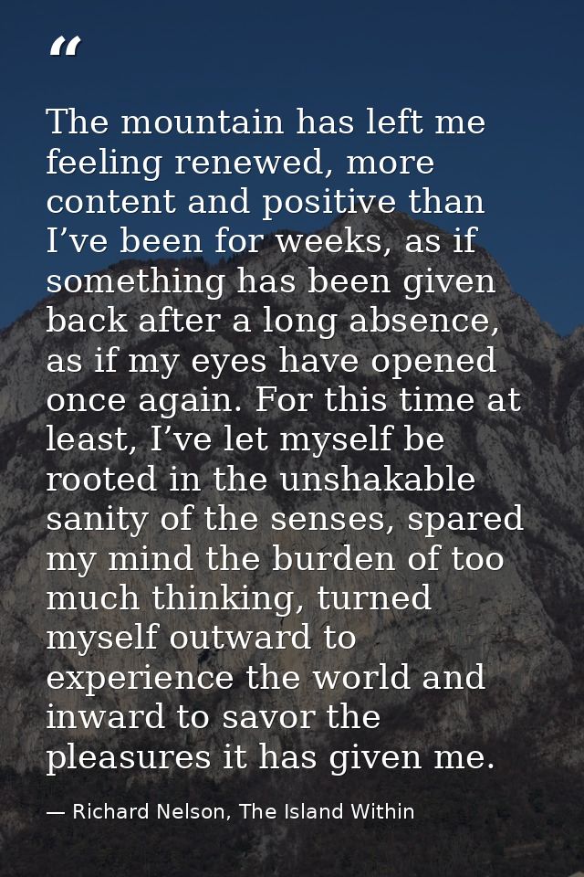 The mountain has left me feeling renewed, more content and positive than I’ve been for weeks, as if something has been g — Richard Nelson, The Island Within