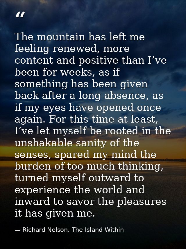 The mountain has left me feeling renewed, more content and positive than I’ve been for weeks, as if something has been g — Richard Nelson, The Island Within