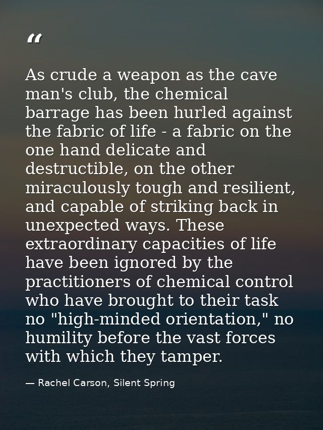 As crude a weapon as the cave man's club, the chemical barrage has been hurled against the fabric of life - a fabric on  — Rachel Carson, Silent Spring