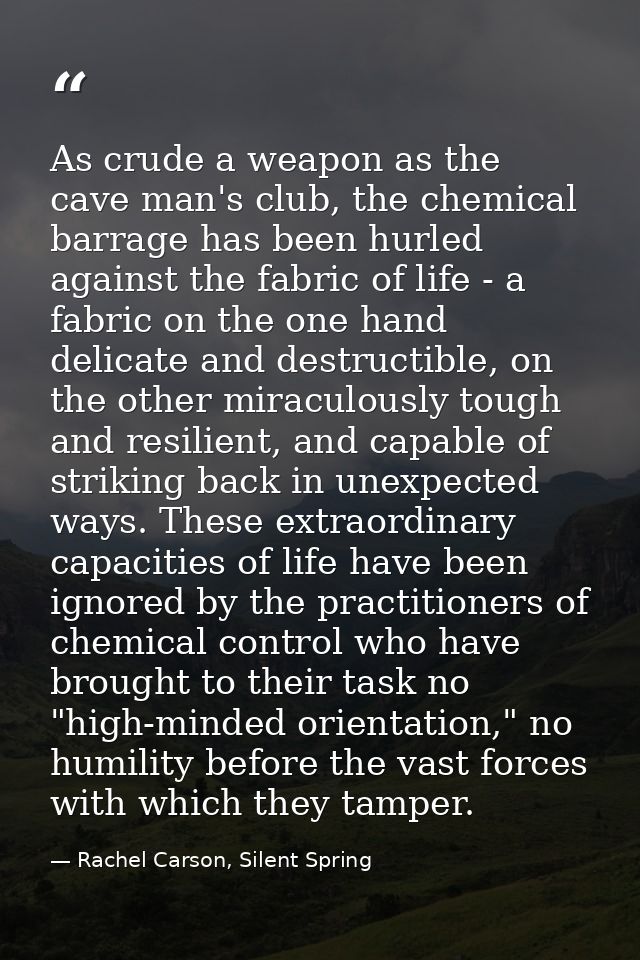 As crude a weapon as the cave man's club, the chemical barrage has been hurled against the fabric of life - a fabric on  — Rachel Carson, Silent Spring