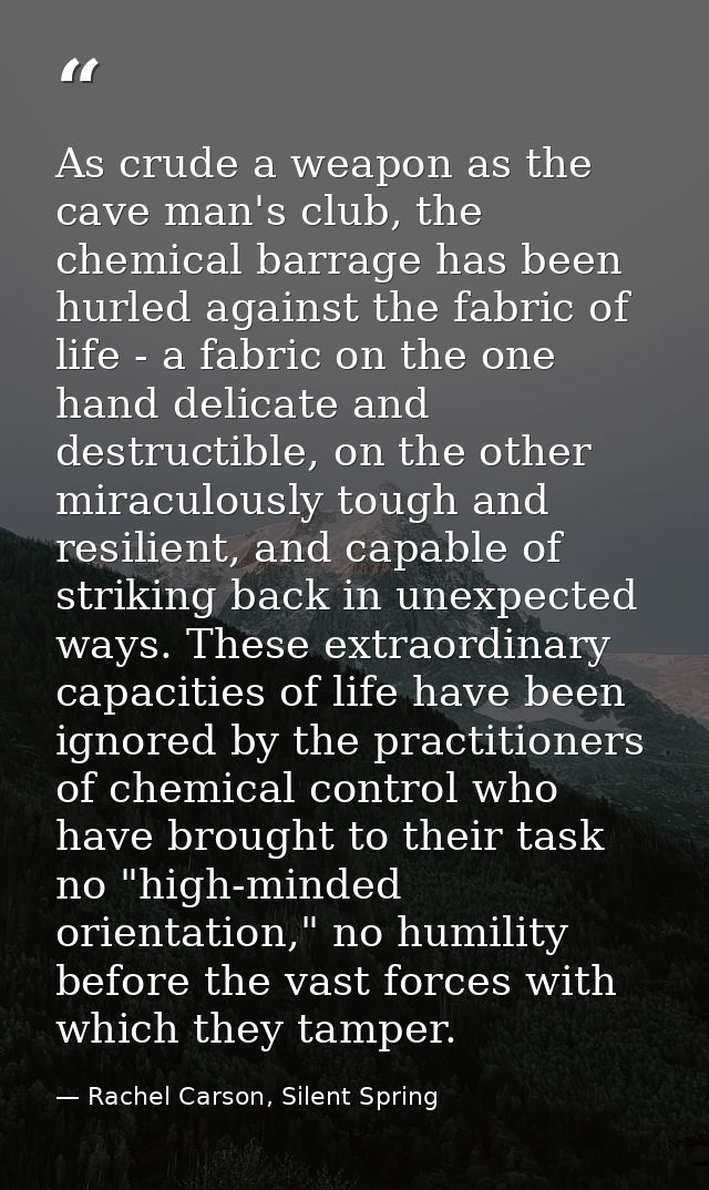 As crude a weapon as the cave man's club, the chemical barrage has been hurled against the fabric of life - a fabric on  — Rachel Carson, Silent Spring