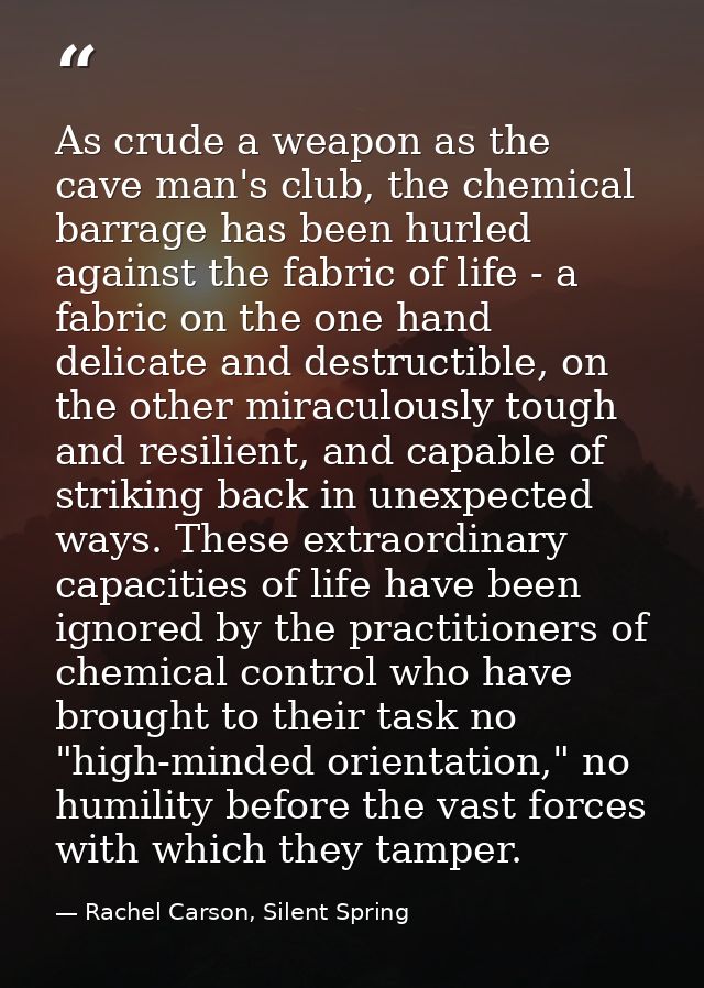 As crude a weapon as the cave man's club, the chemical barrage has been hurled against the fabric of life - a fabric on  — Rachel Carson, Silent Spring