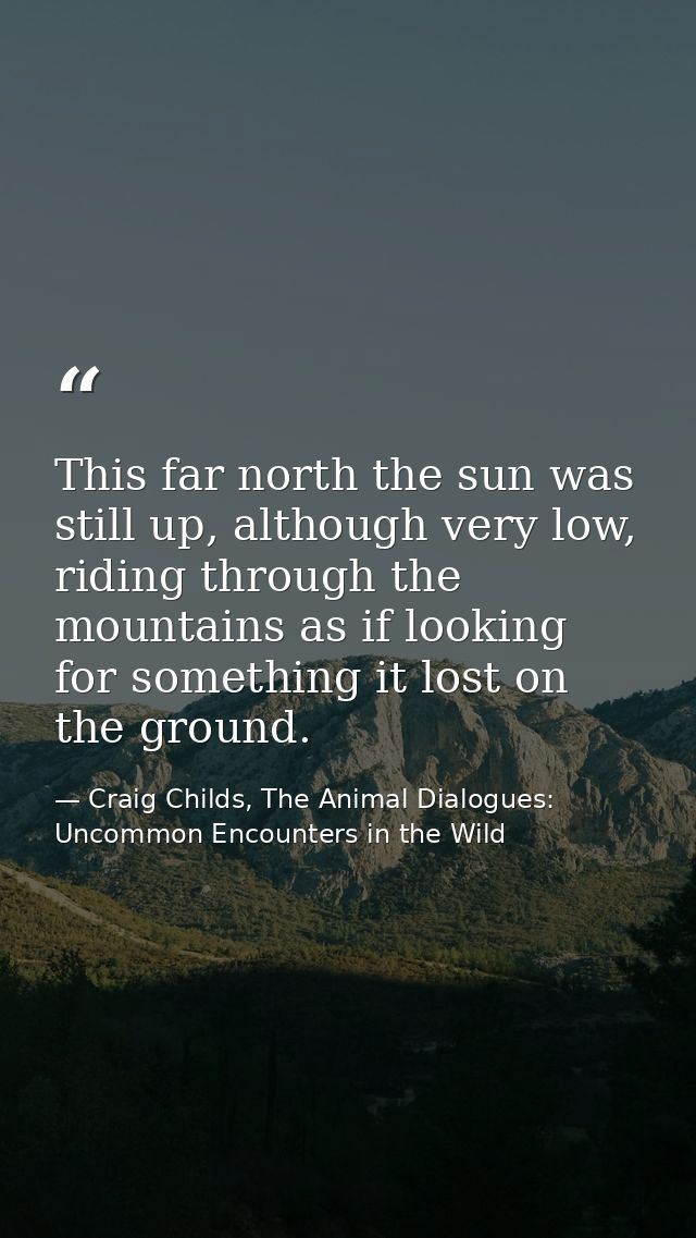 This far north the sun was still up, although very low, riding through the mountains as if looking for something it lost — Craig Childs, The Animal Dialogues: Uncommon Encounters in the Wild