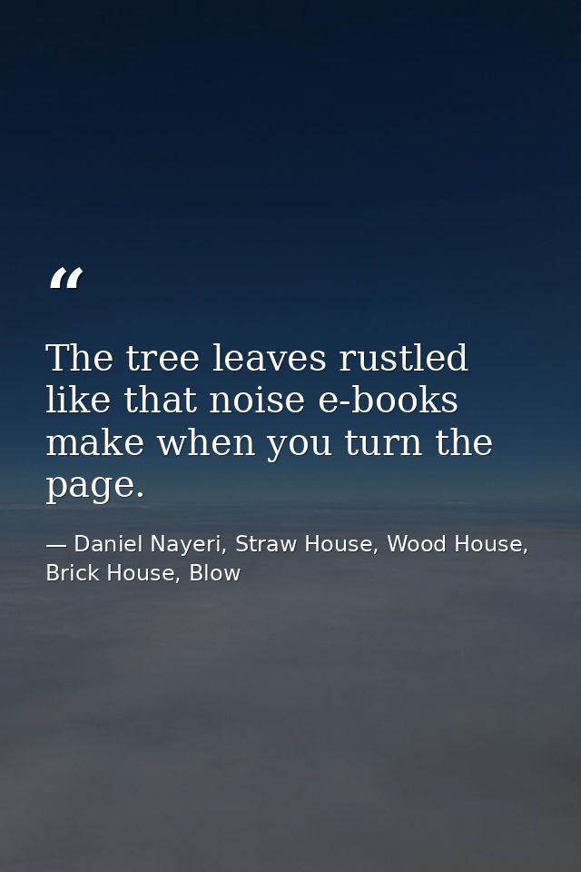 The tree leaves rustled like that noise e-books make when you turn the page. — Daniel Nayeri, Straw House, Wood House, Brick House, Blow