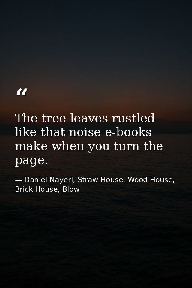 The tree leaves rustled like that noise e-books make when you turn the page. — Daniel Nayeri, Straw House, Wood House, Brick House, Blow