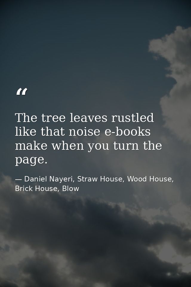 The tree leaves rustled like that noise e-books make when you turn the page. — Daniel Nayeri, Straw House, Wood House, Brick House, Blow