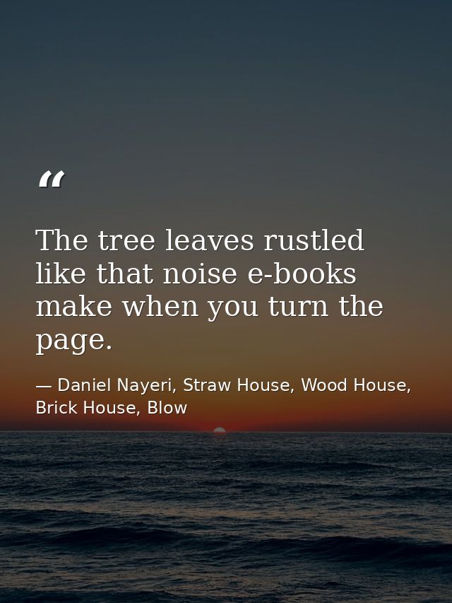 The tree leaves rustled like that noise e-books make when you turn the page. — Daniel Nayeri, Straw House, Wood House, Brick House, Blow