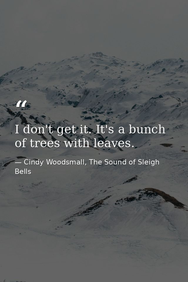 I don't get it. It's a bunch of trees with leaves. — Cindy Woodsmall, The Sound of Sleigh Bells