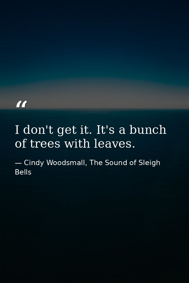 I don't get it. It's a bunch of trees with leaves. — Cindy Woodsmall, The Sound of Sleigh Bells