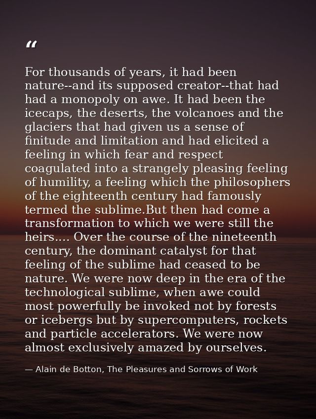 For thousands of years, it had been nature--and its supposed creator--that had had a monopoly on awe. It had been the ic — Alain de Botton, The Pleasures and Sorrows of Work