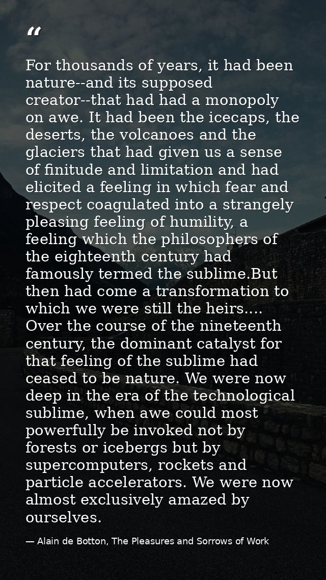 For thousands of years, it had been nature--and its supposed creator--that had had a monopoly on awe. It had been the ic — Alain de Botton, The Pleasures and Sorrows of Work