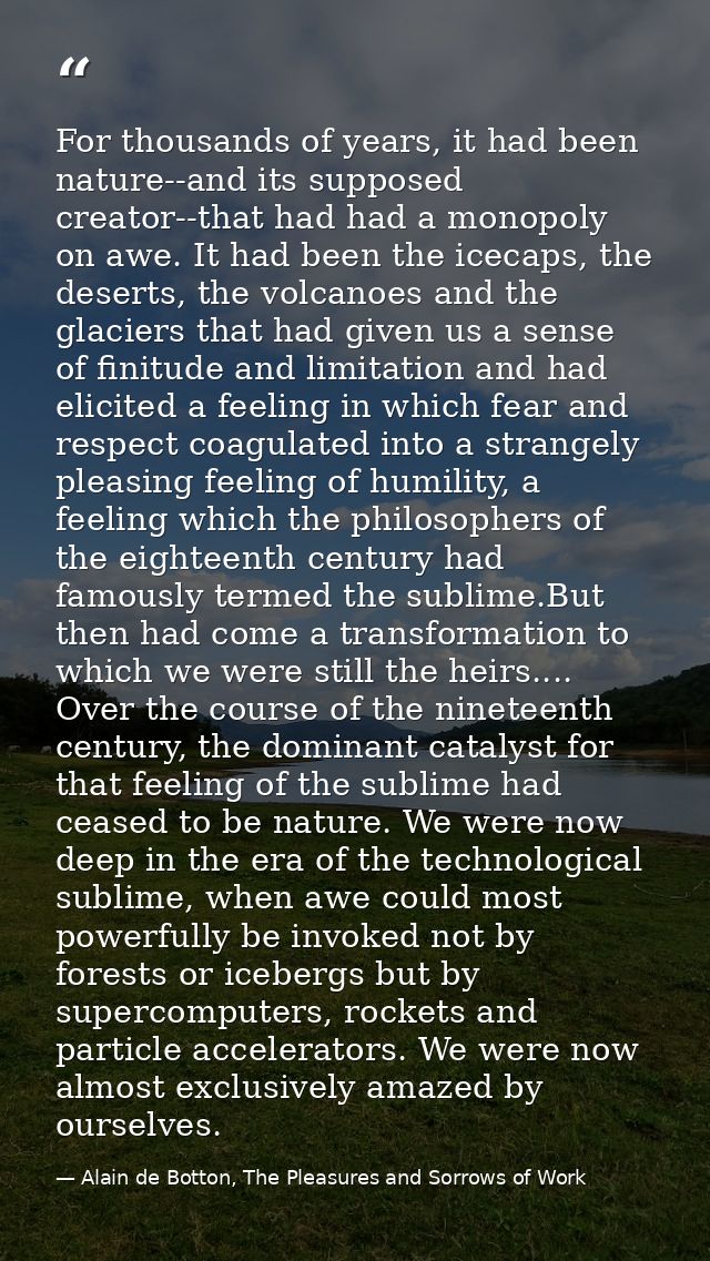 For thousands of years, it had been nature--and its supposed creator--that had had a monopoly on awe. It had been the ic — Alain de Botton, The Pleasures and Sorrows of Work