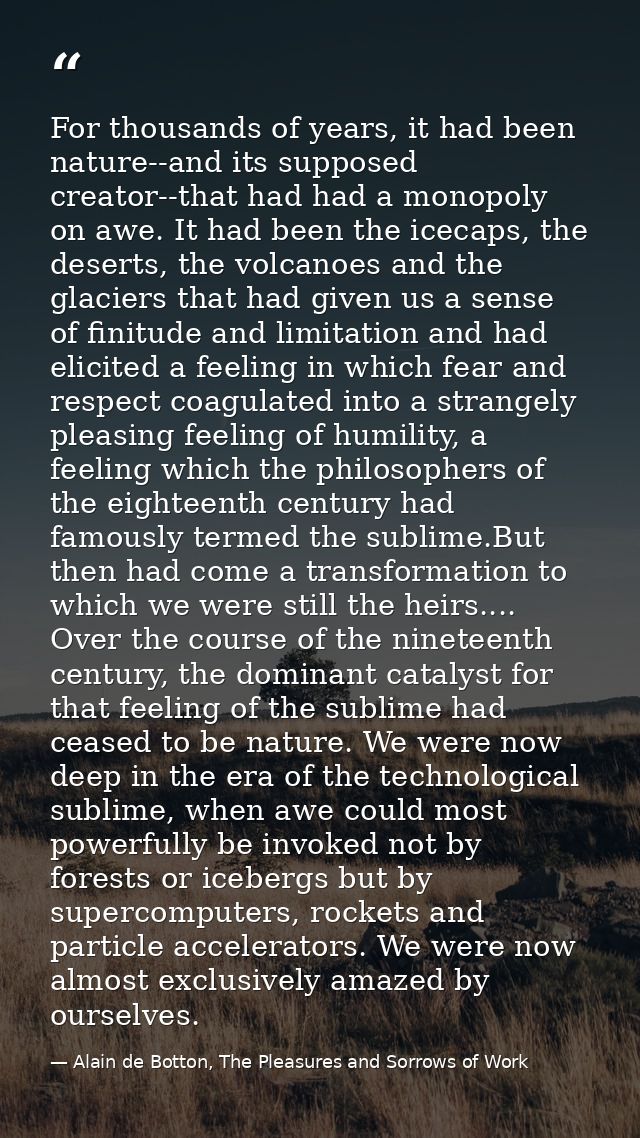 For thousands of years, it had been nature--and its supposed creator--that had had a monopoly on awe. It had been the ic — Alain de Botton, The Pleasures and Sorrows of Work
